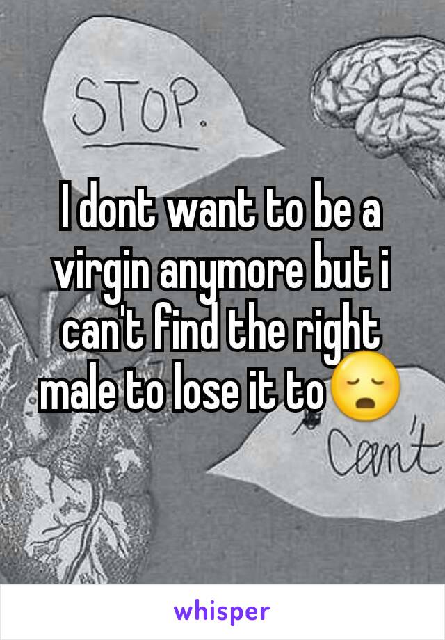 I dont want to be a virgin anymore but i can't find the right male to lose it to😳