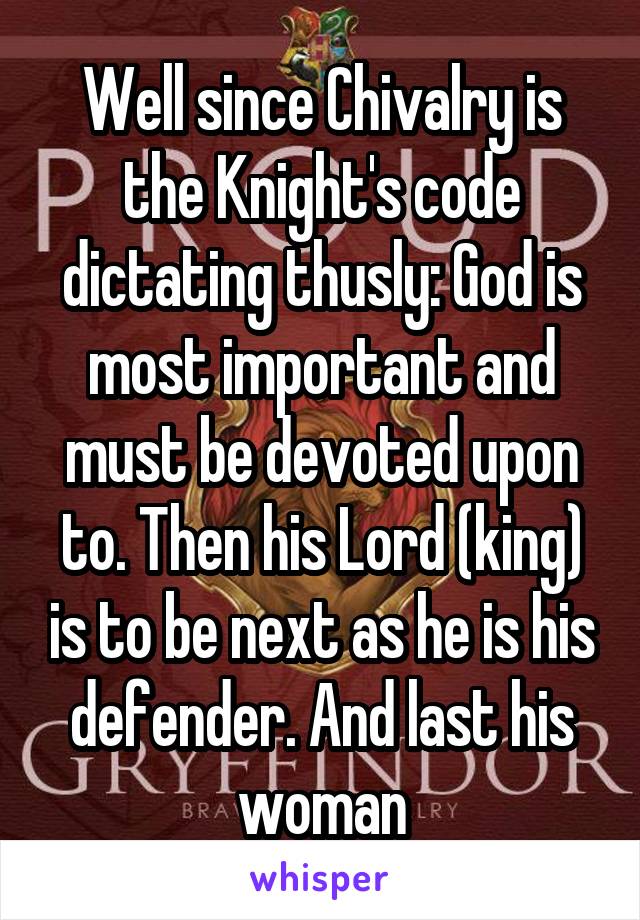 Well since Chivalry is the Knight's code dictating thusly: God is most important and must be devoted upon to. Then his Lord (king) is to be next as he is his defender. And last his woman