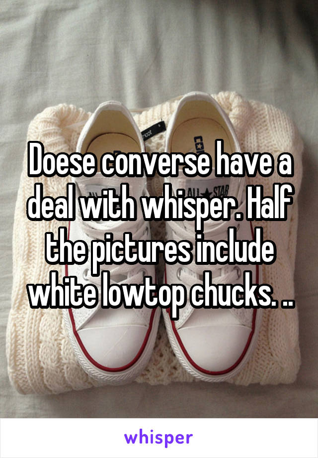 Doese converse have a deal with whisper. Half the pictures include white lowtop chucks. ..