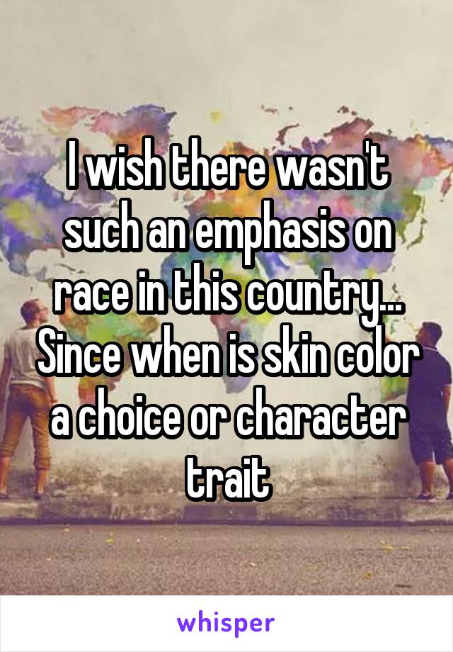 I wish there wasn't such an emphasis on race in this country... Since when is skin color a choice or character trait