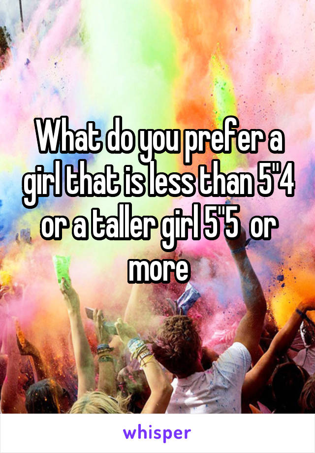 What do you prefer a girl that is less than 5"4 or a taller girl 5"5  or more
