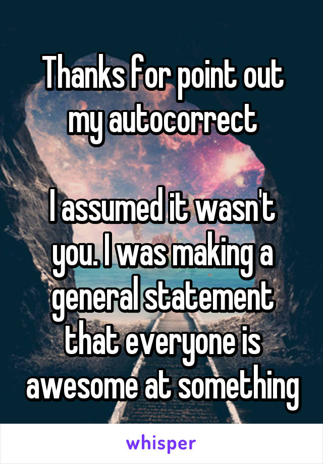 Thanks for point out my autocorrect

I assumed it wasn't you. I was making a general statement that everyone is awesome at something