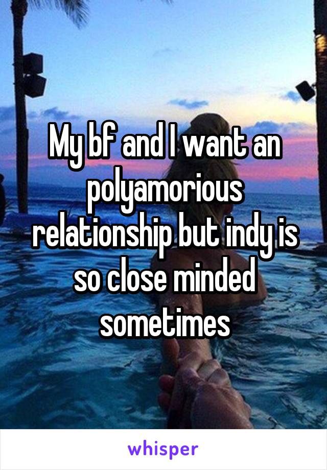 My bf and I want an polyamorious relationship but indy is so close minded sometimes