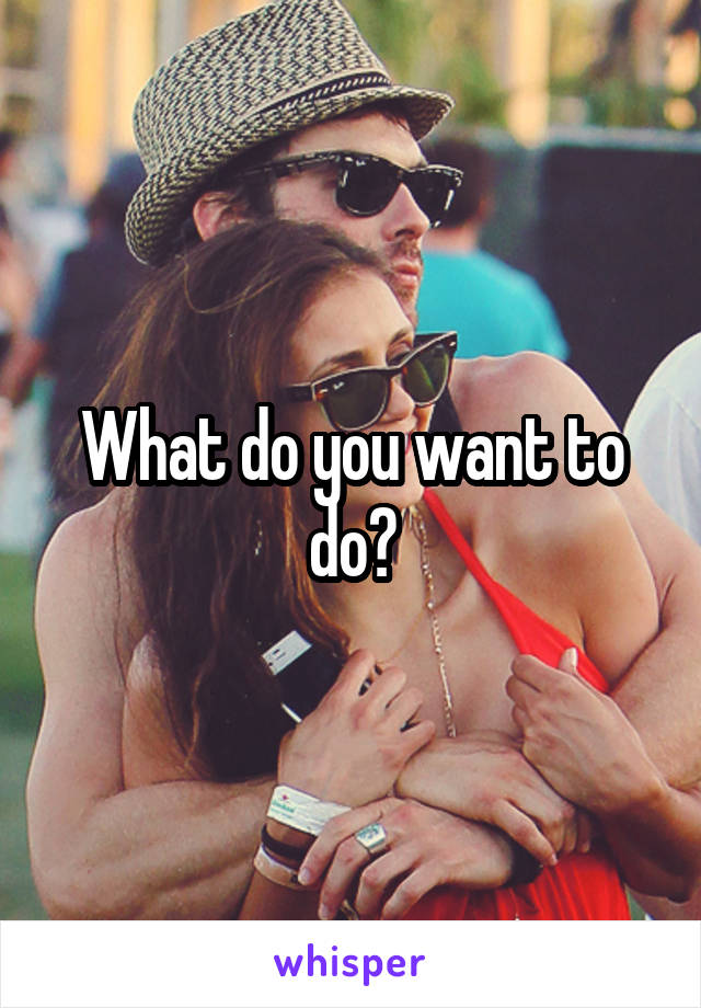 What do you want to do?