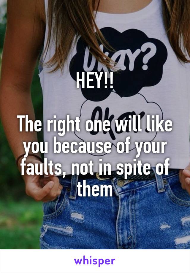 HEY!!

The right one will like you because of your faults, not in spite of them