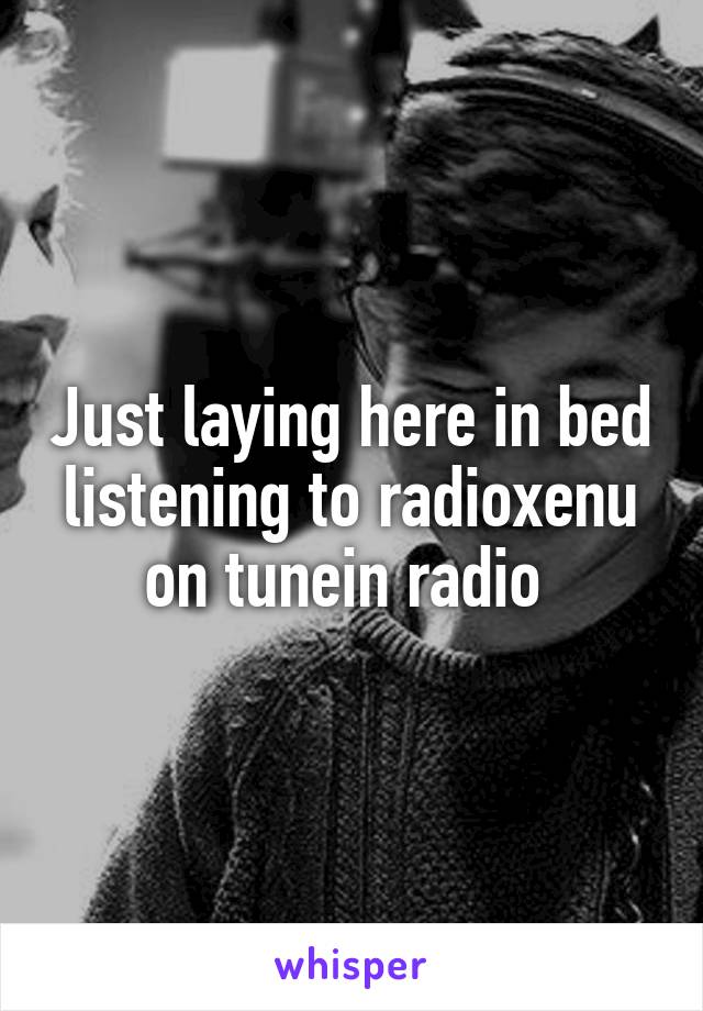 Just laying here in bed listening to radioxenu on tunein radio 