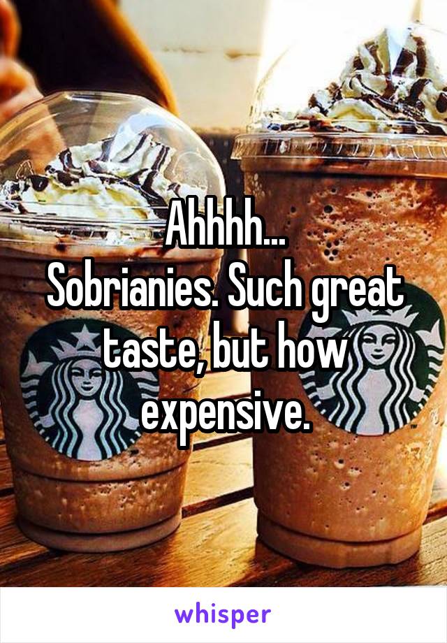 Ahhhh...
Sobrianies. Such great taste, but how expensive.