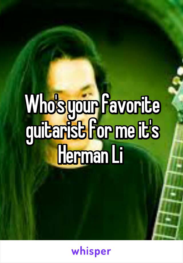 Who's your favorite guitarist for me it's Herman Li 