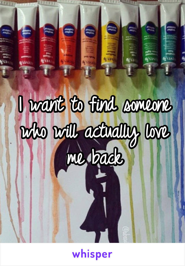 I want to find someone who will actually love me back