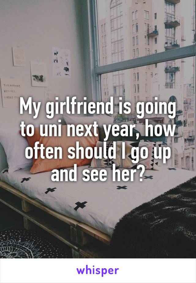 My girlfriend is going to uni next year, how often should I go up and see her?