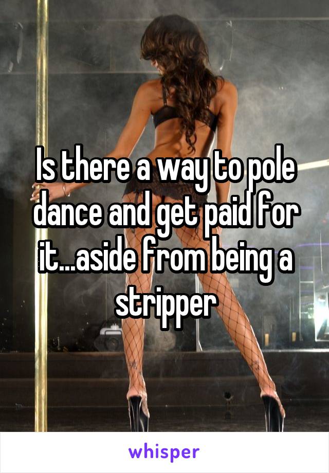 Is there a way to pole dance and get paid for it...aside from being a stripper