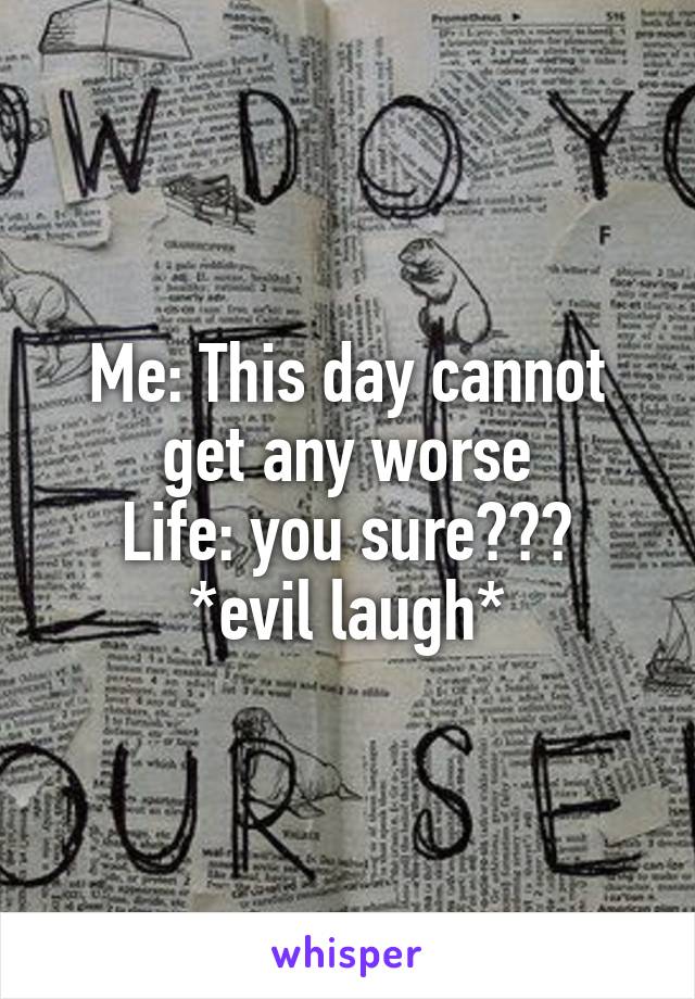 Me: This day cannot get any worse
Life: you sure??? *evil laugh*