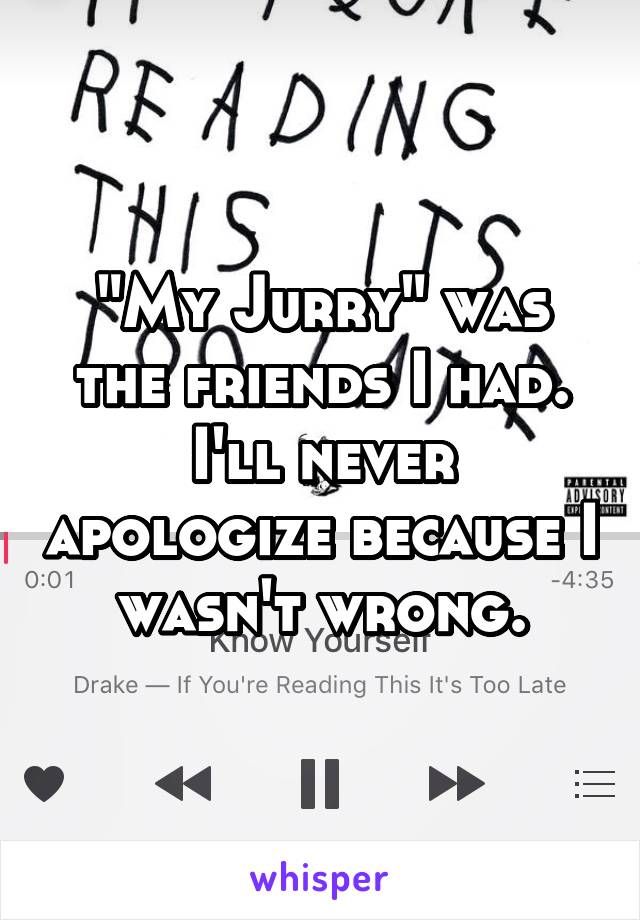 "My Jurry" was the friends I had. I'll never apologize because I wasn't wrong.