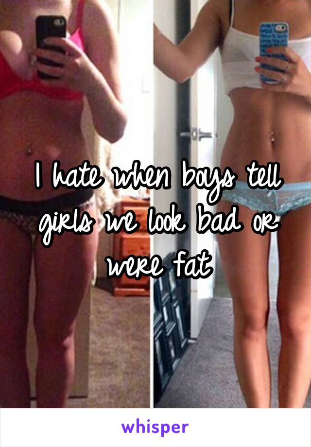 I hate when boys tell girls we look bad or were fat