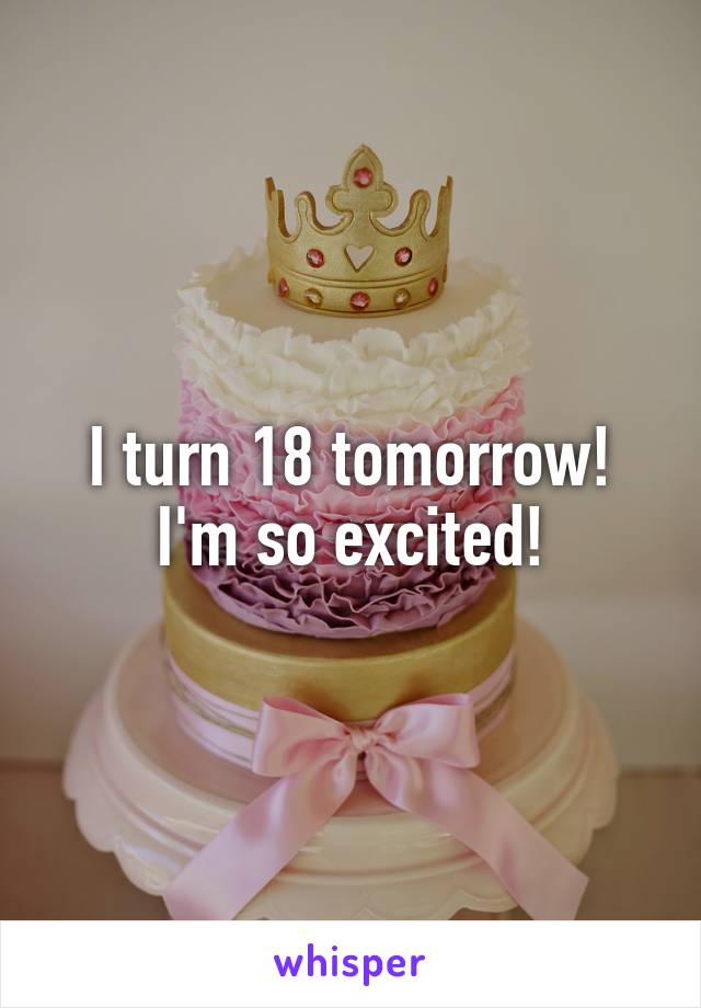 I turn 18 tomorrow! I'm so excited!