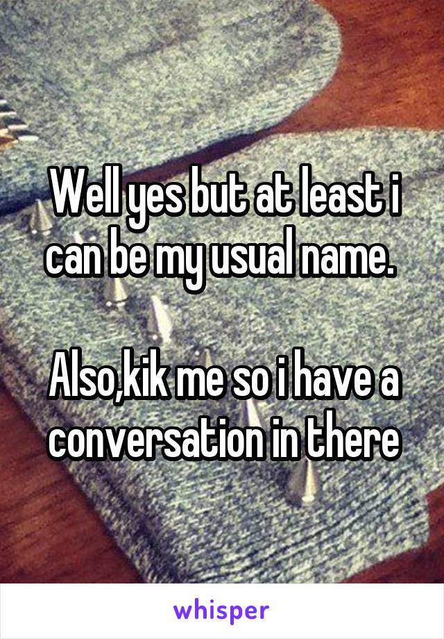 Well yes but at least i can be my usual name. 

Also,kik me so i have a conversation in there