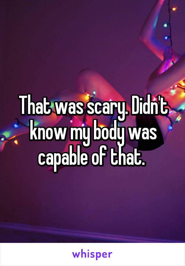 That was scary. Didn't know my body was capable of that. 