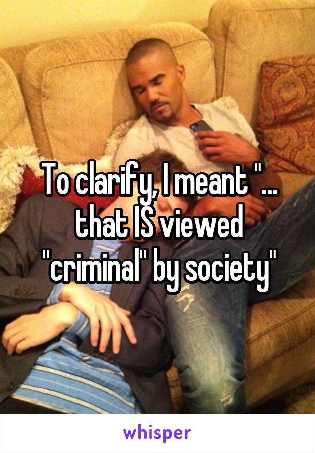 To clarify, I meant "... that IS viewed "criminal" by society"