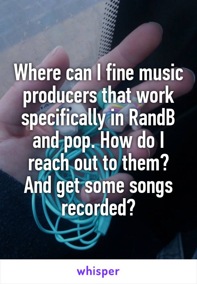 Where can I fine music producers that work specifically in RandB and pop. How do I reach out to them? And get some songs recorded?