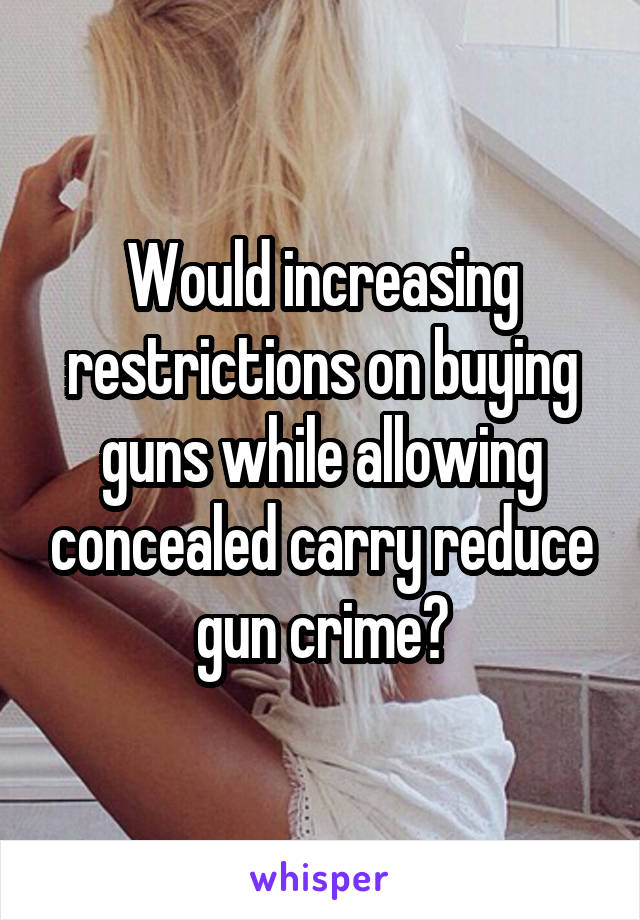 Would increasing restrictions on buying guns while allowing concealed carry reduce gun crime?