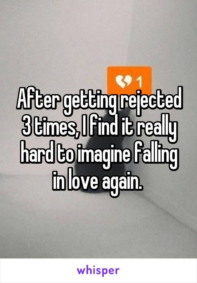 After getting rejected 3 times, I find it really hard to imagine falling in love again. 