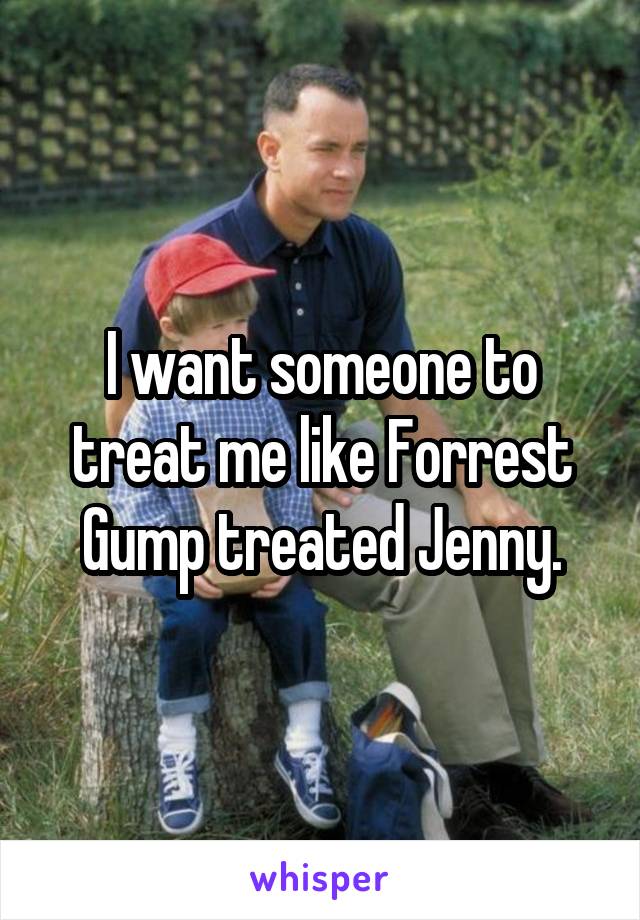 I want someone to treat me like Forrest Gump treated Jenny.