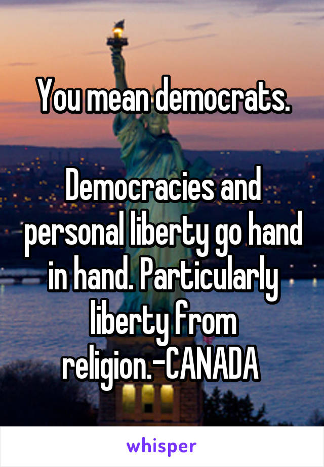 You mean democrats.

Democracies and personal liberty go hand in hand. Particularly liberty from religion.-CANADA 