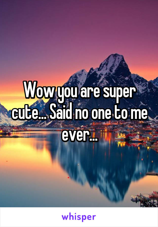 Wow you are super cute... Said no one to me ever...