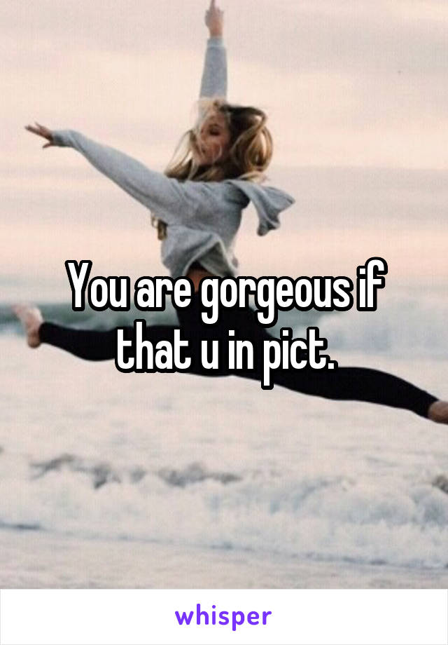 You are gorgeous if that u in pict.