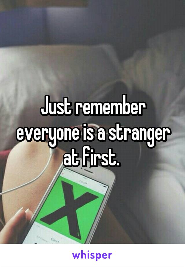 Just remember everyone is a stranger at first. 