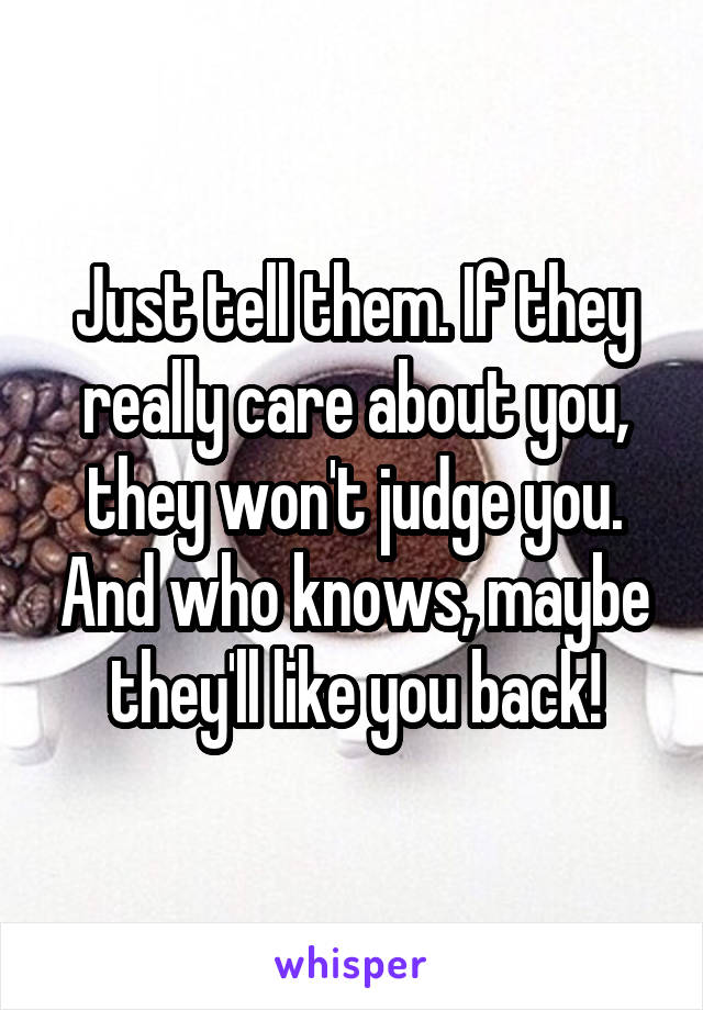 Just tell them. If they really care about you, they won't judge you. And who knows, maybe they'll like you back!