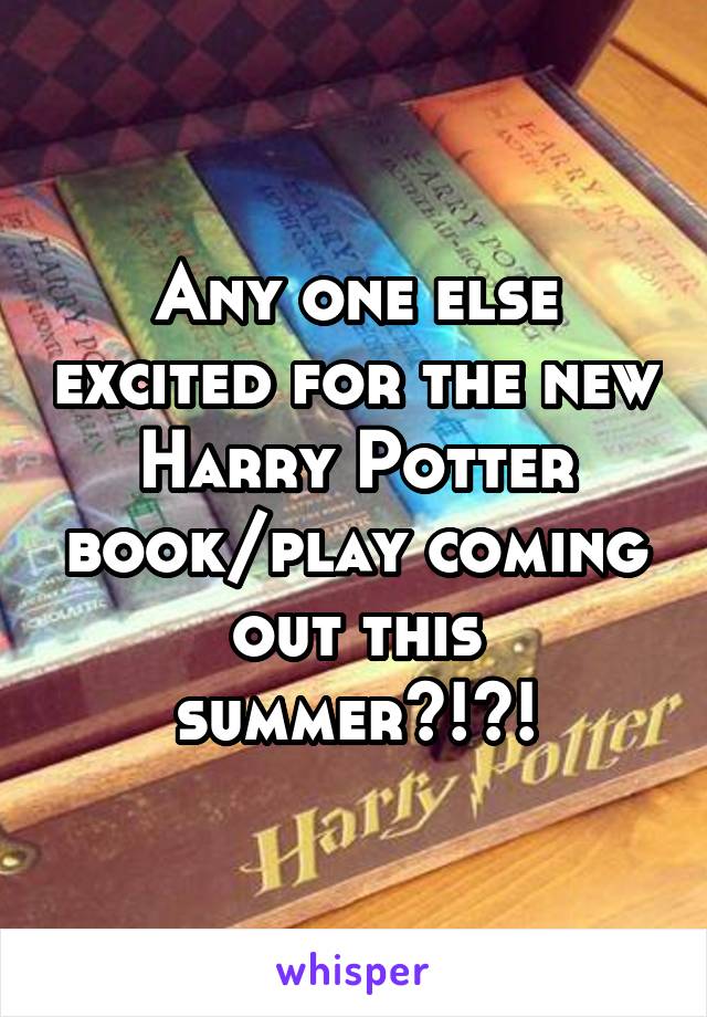 Any one else excited for the new Harry Potter book/play coming out this summer?!?!