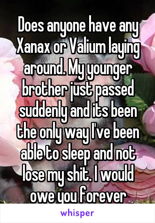 Does anyone have any Xanax or Valium laying around. My younger brother just passed suddenly and its been the only way I've been able to sleep and not lose my shit. I would owe you forever