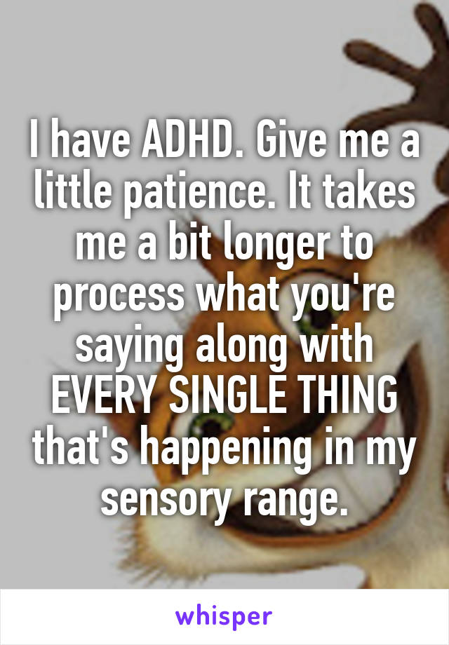 I have ADHD. Give me a little patience. It takes me a bit longer to process what you're saying along with EVERY SINGLE THING that's happening in my sensory range.