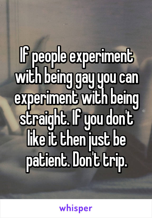 If people experiment with being gay you can experiment with being straight. If you don't like it then just be patient. Don't trip.