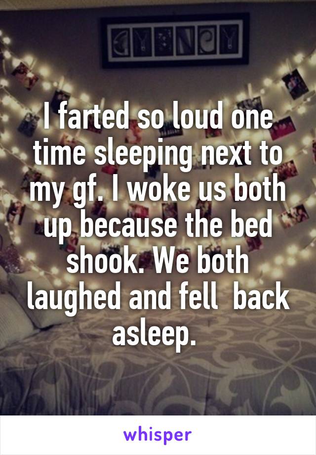 I farted so loud one time sleeping next to my gf. I woke us both up because the bed shook. We both laughed and fell  back asleep. 