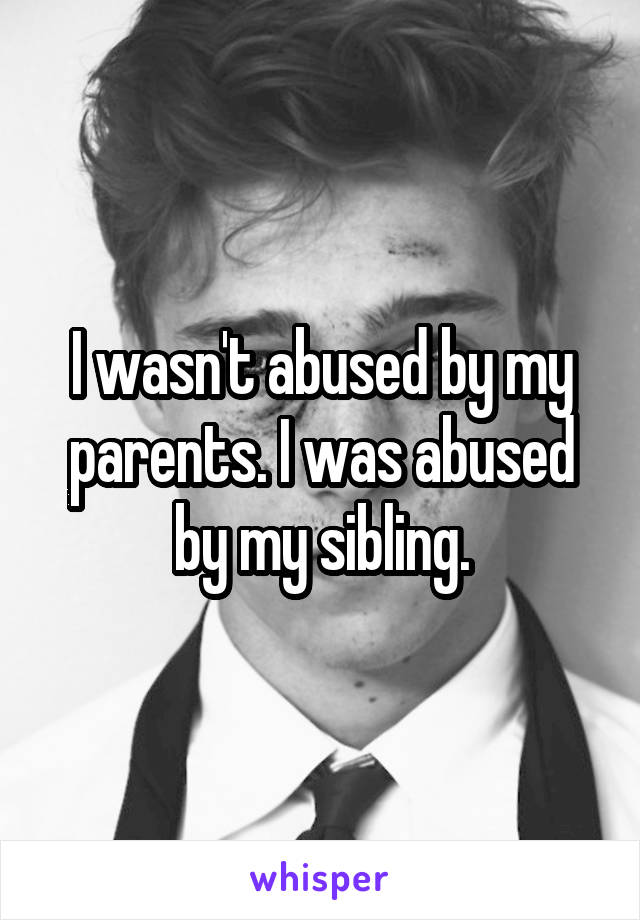 I wasn't abused by my parents. I was abused by my sibling.