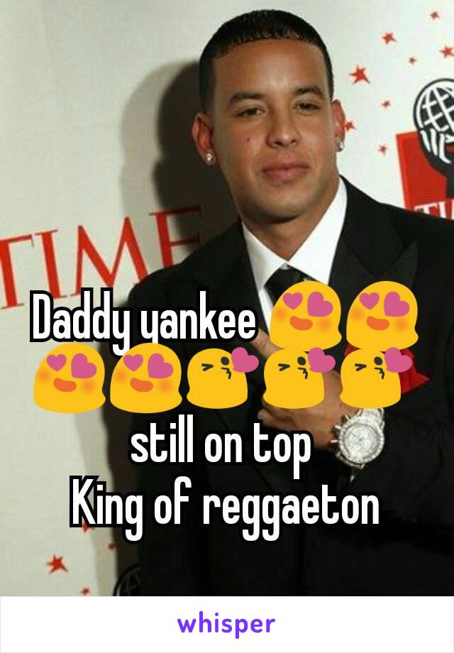 Daddy yankee 😍😍😍😍😘😘😘 
still on top 
King of reggaeton