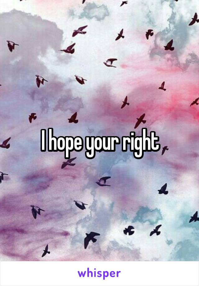 I hope your right