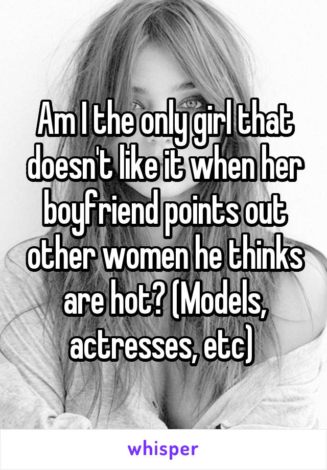 Am I the only girl that doesn't like it when her boyfriend points out other women he thinks are hot? (Models, actresses, etc) 