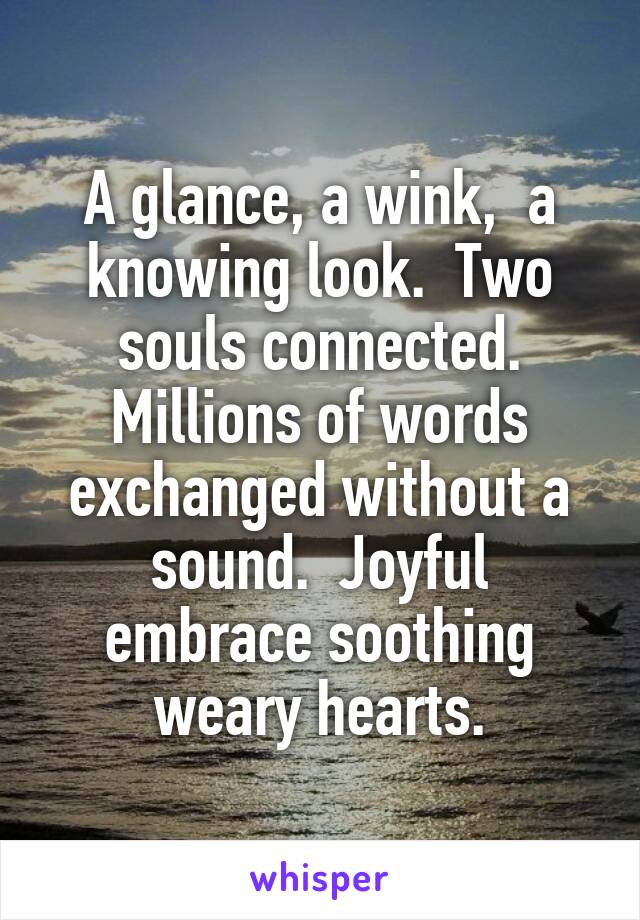 A glance, a wink,  a knowing look.  Two souls connected. Millions of words exchanged without a sound.  Joyful embrace soothing weary hearts.