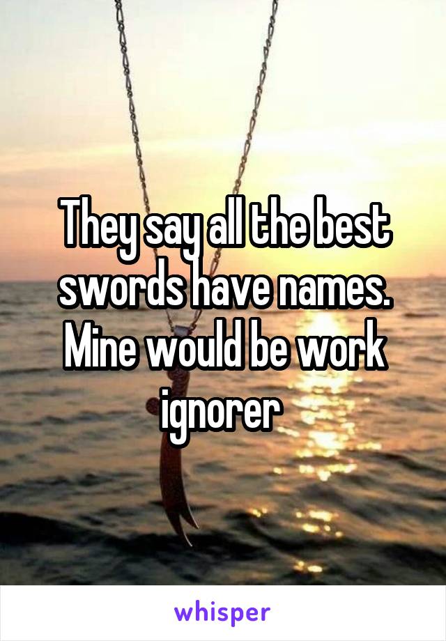 They say all the best swords have names. Mine would be work ignorer 