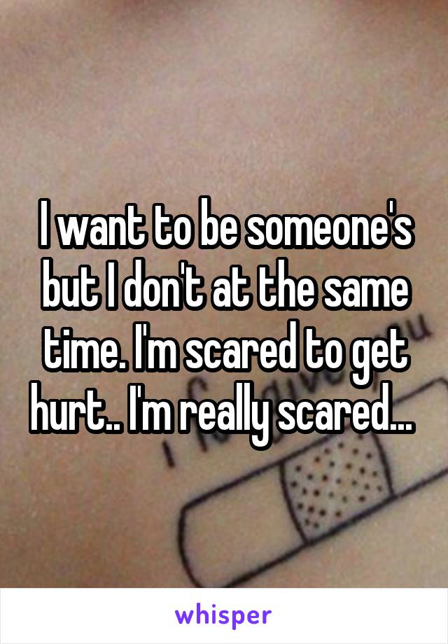 I want to be someone's but I don't at the same time. I'm scared to get hurt.. I'm really scared... 