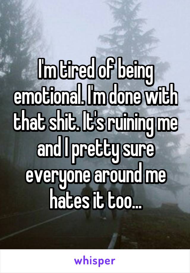 I'm tired of being emotional. I'm done with that shit. It's ruining me and I pretty sure everyone around me hates it too...