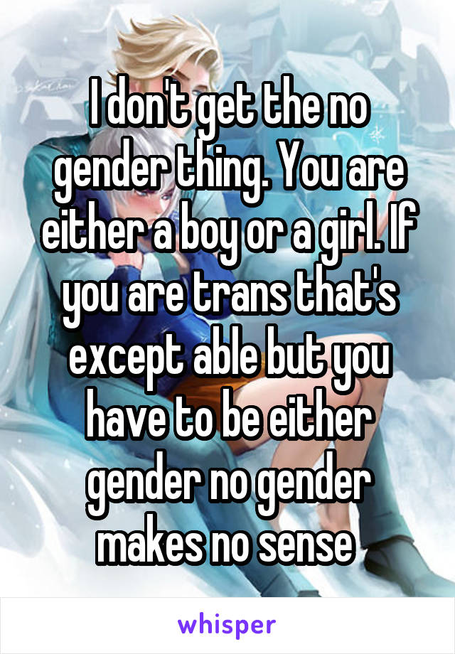 I don't get the no gender thing. You are either a boy or a girl. If you are trans that's except able but you have to be either gender no gender makes no sense 