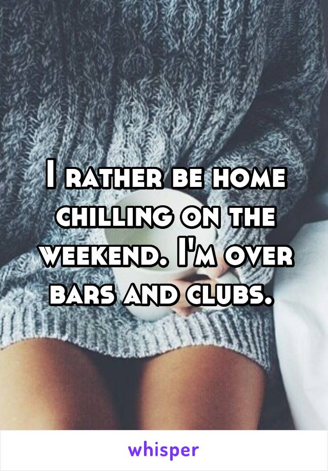 I rather be home chilling on the weekend. I'm over bars and clubs. 