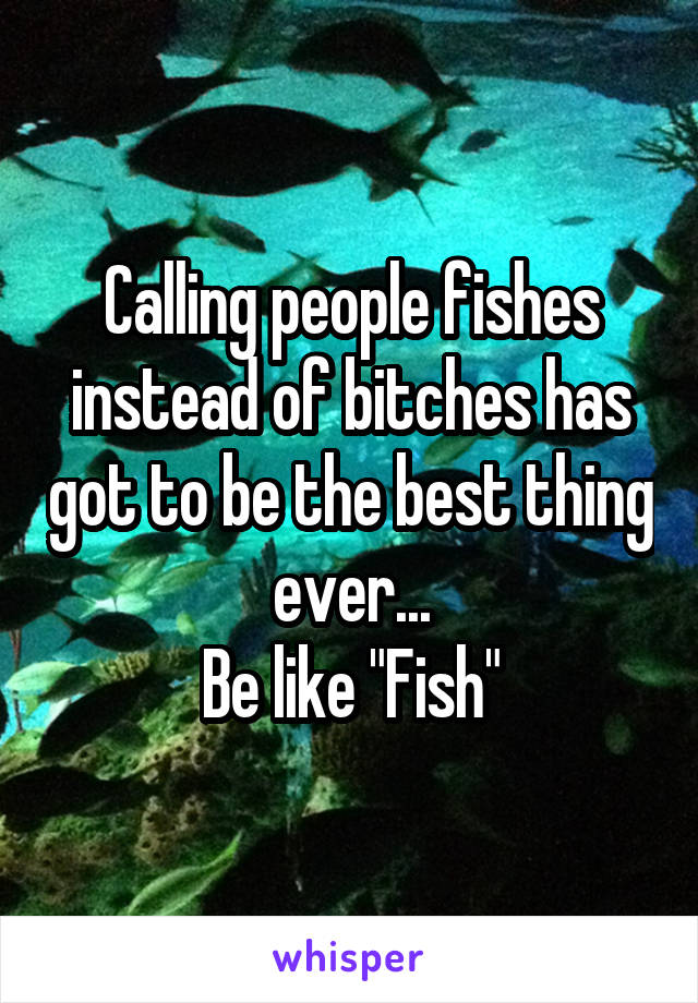 Calling people fishes instead of bitches has got to be the best thing ever...
Be like "Fish"