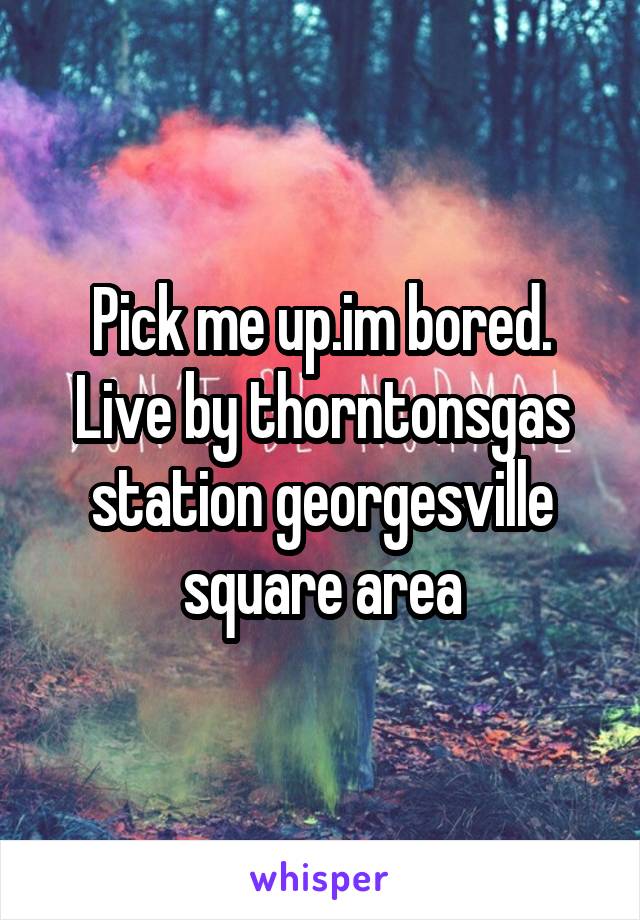 Pick me up.im bored. Live by thorntonsgas station georgesville square area