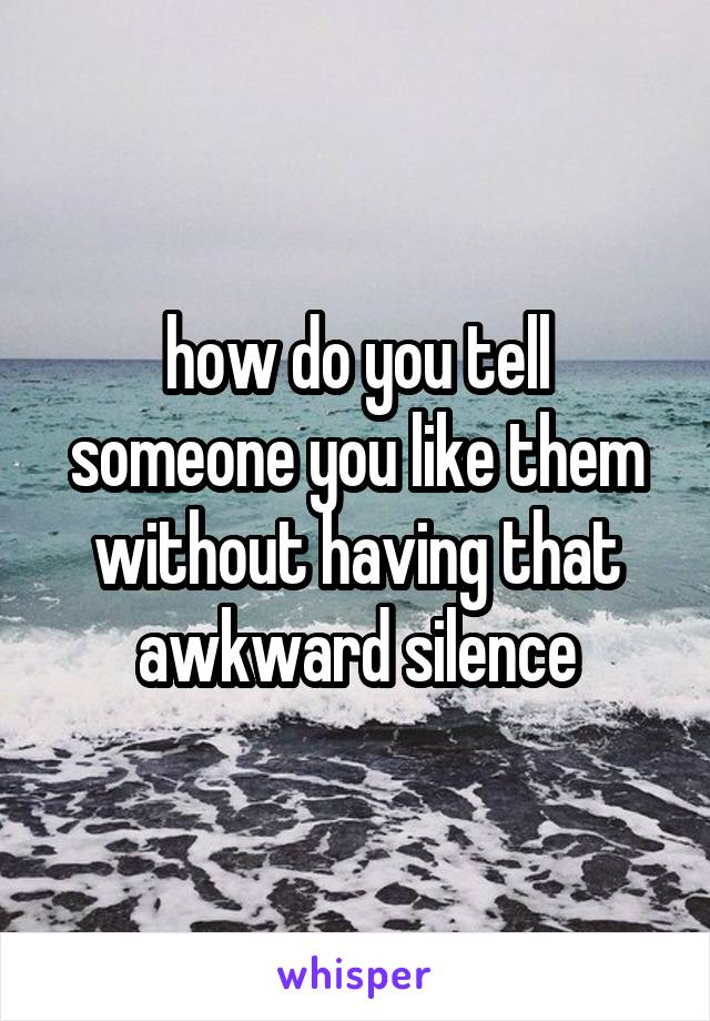 how do you tell someone you like them without having that awkward silence