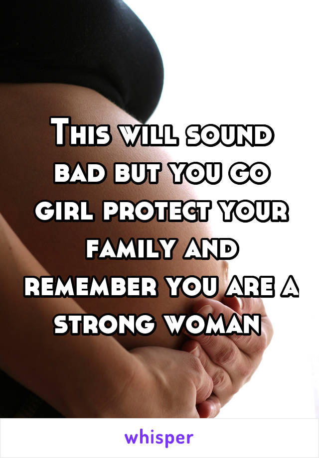 This will sound bad but you go girl protect your family and remember you are a strong woman 